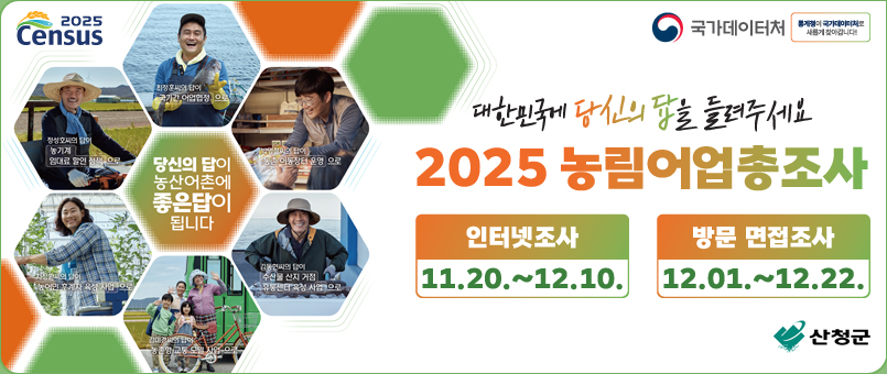 2025 농림어업총조사
/인터넷조사: 11.20.~12.10.
/방문 면접조사: 12.01~12.22.
/당신의 답이 농산어촌에 좋은 답이 됩니다
/대한민국에 당신의 답을 들려주세요
/산청군