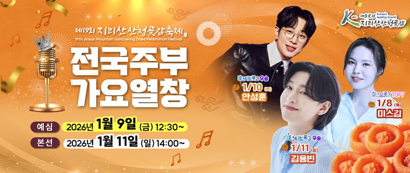 제19회 지리산 산청곶감축제
전국 주부 가요열창
/예심 : 2026년 1월 9일 (금) 12:30~
/본선 : 2026년 1월 11일(일) 14:00~

/미스트롯3 TOP7 1/8(목) 미스김
/미스터트롯2 우승 1/10(토) 안성훈
/미스터트롯3 우승 1/11(일) 김용빈