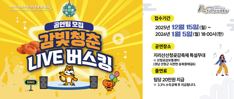 /제19회 지리산산청곶감축제
/접수기간 : 2025년 12월 15일(월)~ 2026년 1월 5일(월) 18:00시(한)
/공연장소 : 지리산산청곶감축제 특설무대 ※ 산청곶감유통센터(경남 산청군 시천면 송화중태길 6)
/출연료 : 팀당 20만원 지급 ※ 3.3% 소득공제 후 지급됩니다.
